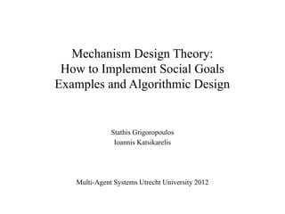 Mechanism Design Theory:
How to Implement Social Goals
Examples and Algorithmic Design

Stathis Grigoropoulos
Ioannis Katsikarelis

Multi-Agent Systems Utrecht University 2012

 