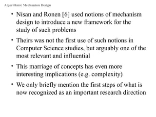 Algorithmic Mechanism Design
●

●

●

●

Nisan and Ronen [6] used notions of mechanism
design to introduce a new framework...