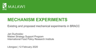 MECHANISM EXPERIMENTS
Existing and proposed mechanical experiments in BRACC
Jan Duchoslav
Malawi Strategy Support Program
International Food Policy Research Institute
Lilongwe | 12 February 2020
 