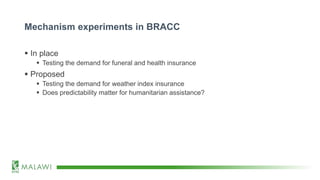 Mechanism experiments in BRACC
 In place
 Testing the demand for funeral and health insurance
 Proposed
 Testing the demand for weather index insurance
 Does predictability matter for humanitarian assistance?
 