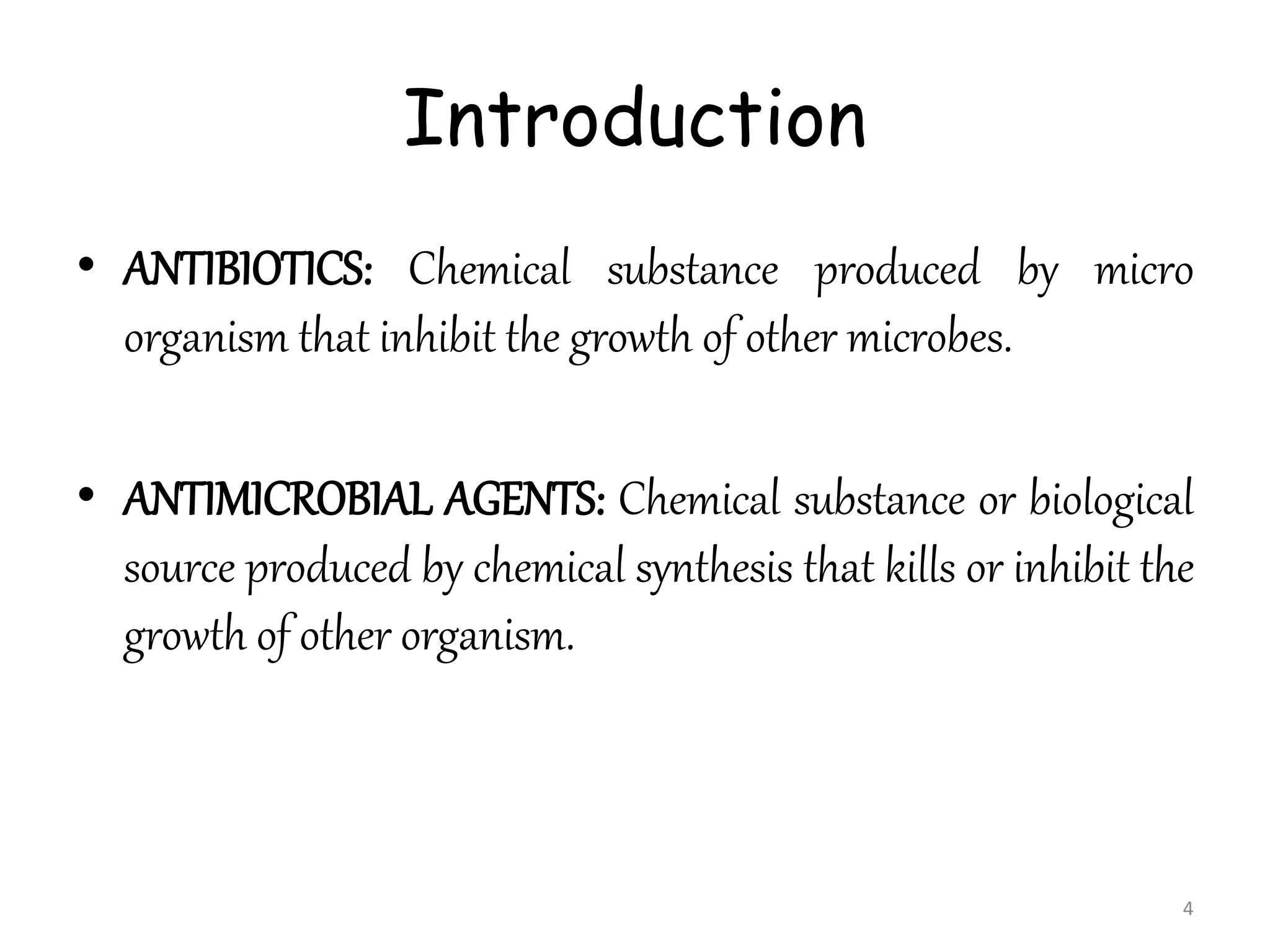 Introduction
• ANTIBIOTICS: Chemical substance produced by micro
organism that inhibit the growth of other microbes.
• ANTIMICROBIAL AGENTS: Chemical substance or biological
source produced by chemical synthesis that kills or inhibit the
growth of other organism.
4
 