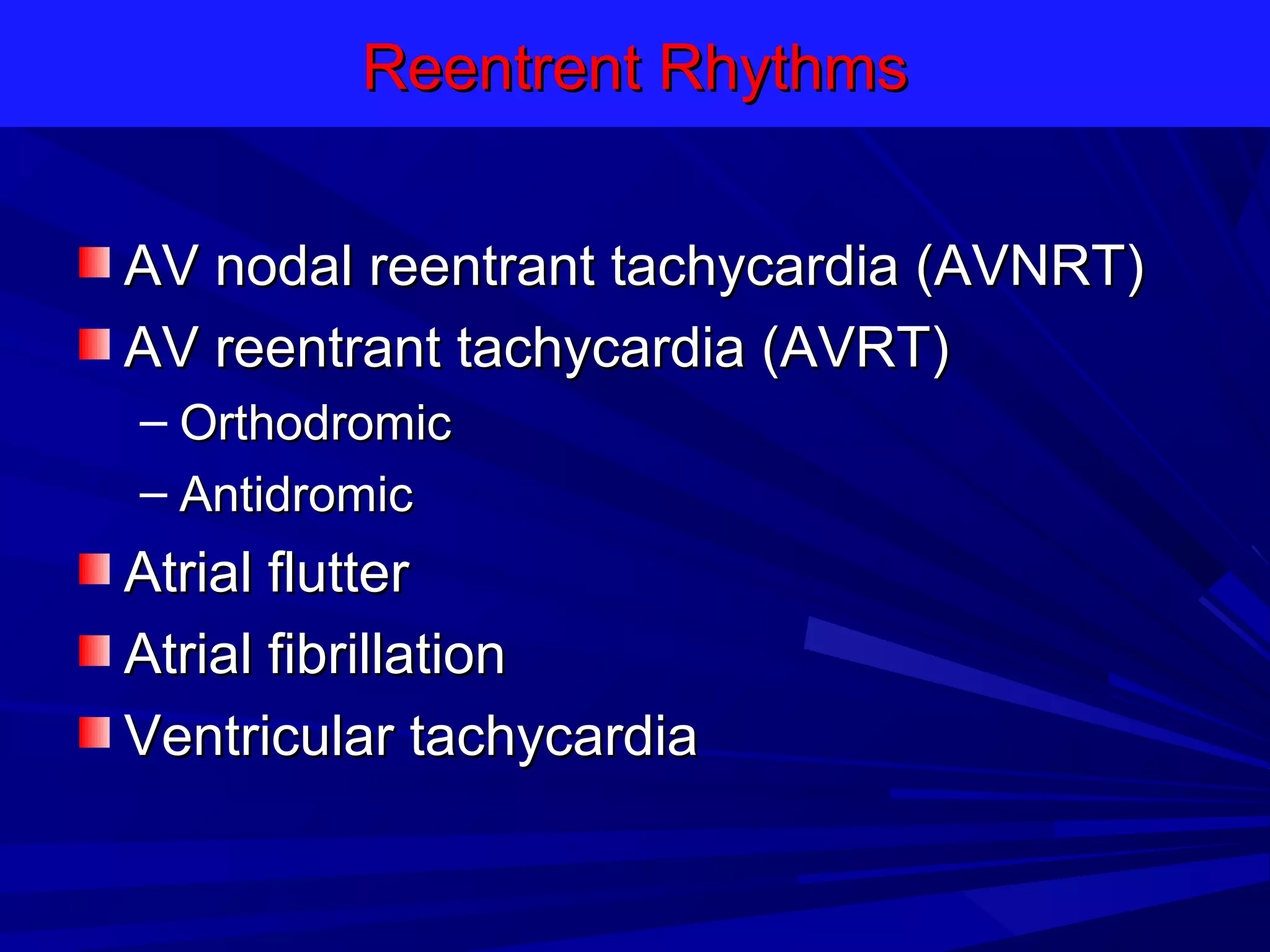 Reentrent Rhythms
AV nodal reentrant tachycardia (AVNRT)
AV reentrant tachycardia (AVRT)
– Orthodromic
– Antidromic

Atrial flutter
Atrial fibrillation
Ventricular tachycardia

 
