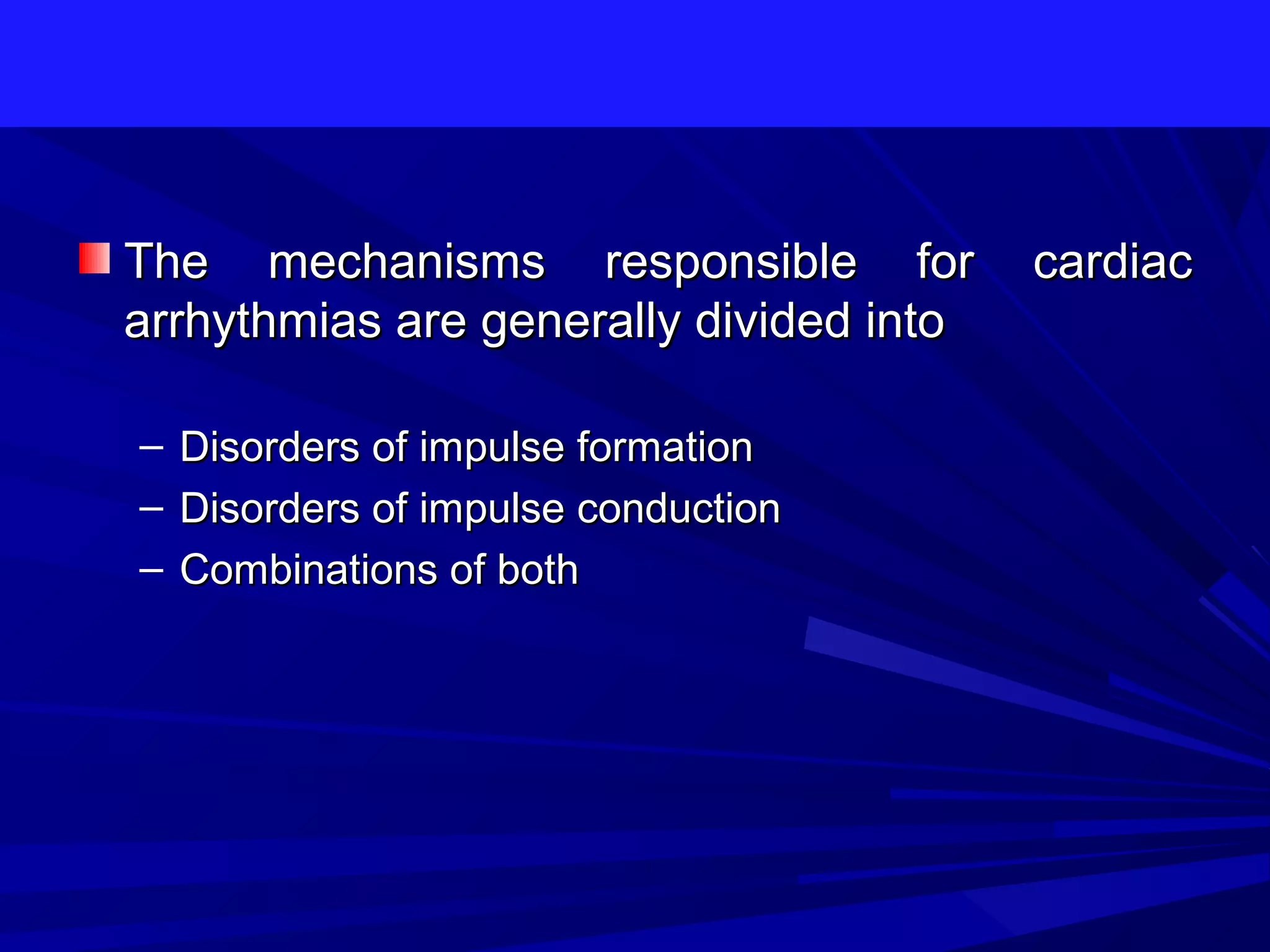 The mechanisms responsible for
arrhythmias are generally divided into
–
–
–

Disorders of impulse formation
Disorders of impulse conduction
Combinations of both

cardiac

 