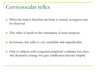 Cervicoocular reflex
 When the head is fixed but the body is rotated, nystagmus may
be observed.
 This reflex is based o...