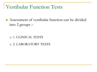 Vestibular Function Tests
 Assessment of vestibular function can be divided
into 2 groups –
 1. CLINICAL TESTS
 2. LABO...