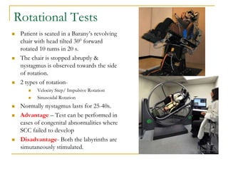 Rotational Tests
 Patient is seated in a Barany’s revolving
chair with head tilted 300 forward
rotated 10 turns in 20 s.
...