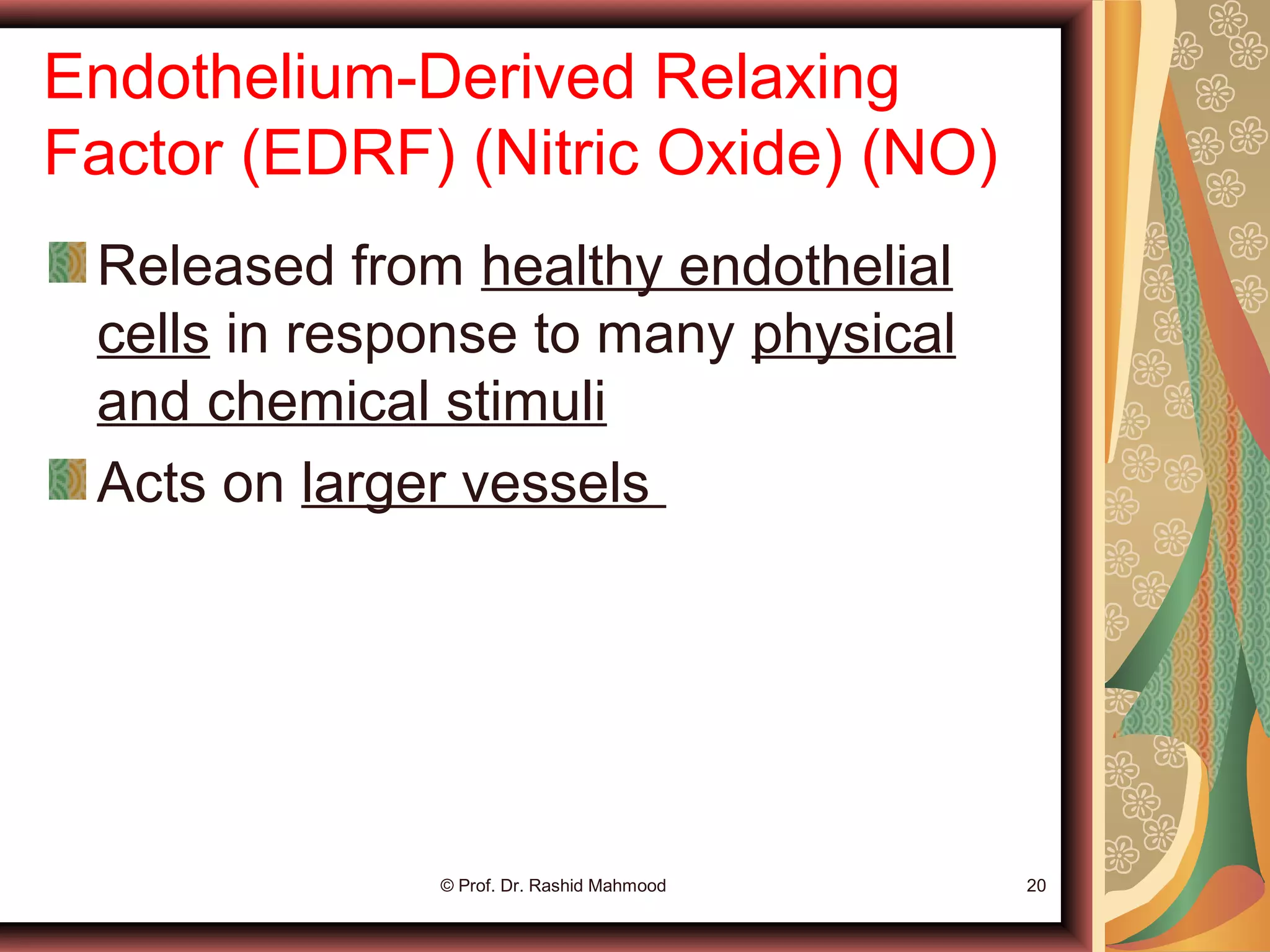 Endothelium-Derived Relaxing
Factor (EDRF) (Nitric Oxide) (NO)
Released from healthy endothelial
cells in response to many physical
and chemical stimuli
Acts on larger vessels
© Prof. Dr. Rashid Mahmood 20
 