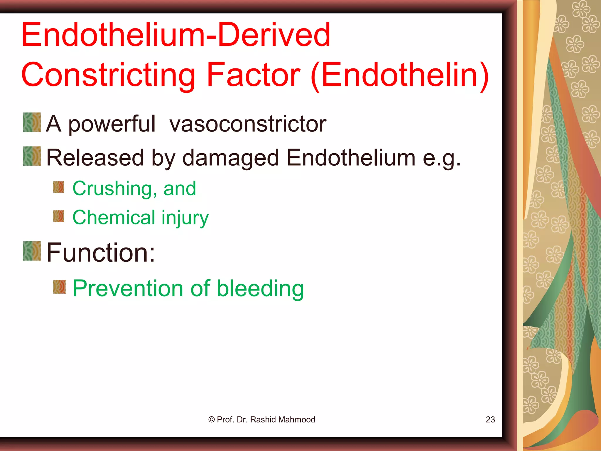 Endothelium-Derived
Constricting Factor (Endothelin)
A powerful vasoconstrictor
Released by damaged Endothelium e.g.
Crushing, and
Chemical injury
Function:
Prevention of bleeding
© Prof. Dr. Rashid Mahmood 23
 