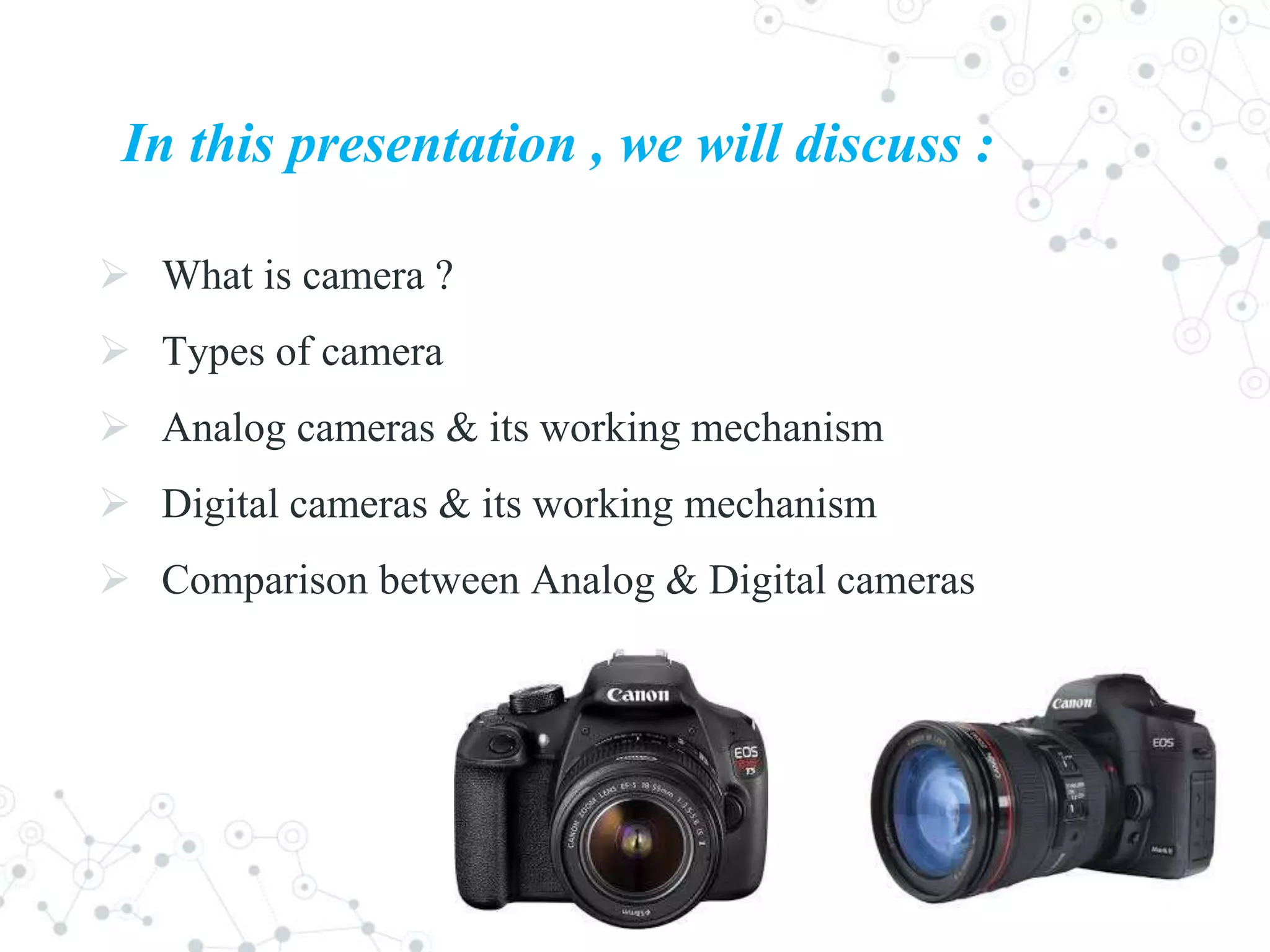 In this presentation , we will discuss :
 What is camera ?
 Types of camera
 Analog cameras & its working mechanism
 Digital cameras & its working mechanism
 Comparison between Analog & Digital cameras
 