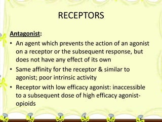 RECEPTORS
Antagonist:
• An agent which prevents the action of an agonist
on a receptor or the subsequent response, but
doe...