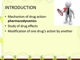 INTRODUCTION
• Mechanism of drug actionpharmacodynamics
• Study of drug effects
• Modification of one drug’s action by ano...