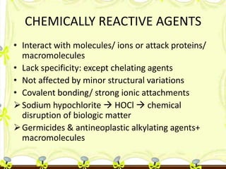 CHEMICALLY REACTIVE AGENTS
• Interact with molecules/ ions or attack proteins/
macromolecules
• Lack specificity: except c...