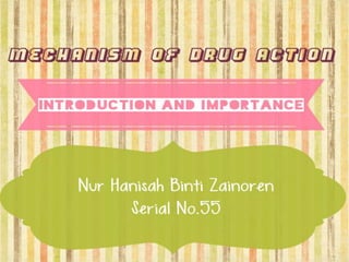MECHANISM OF DRUG ACTION
INTRODUCTION AND IMPORTANCE
NUR HANISAH BINTI ZAINOREN
SERIAL NO.55
 