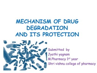 MECHANISM OF DRUG
DEGRADATION
AND ITS PROTECTION
Submitted by
Jyothi yagnam
M.Pharmacy 1st year
Shri vishnu college of pharmacy
 