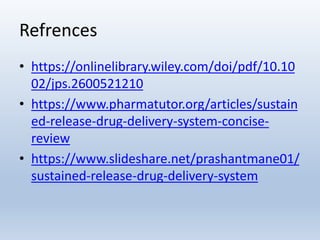 Refrences
• https://onlinelibrary.wiley.com/doi/pdf/10.10
02/jps.2600521210
• https://www.pharmatutor.org/articles/sustain
ed-release-drug-delivery-system-concise-
review
• https://www.slideshare.net/prashantmane01/
sustained-release-drug-delivery-system
 