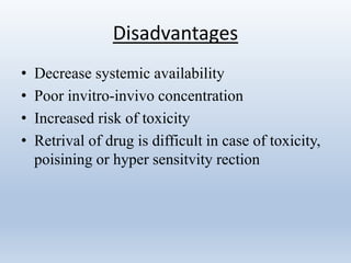Disadvantages
• Decrease systemic availability
• Poor invitro-invivo concentration
• Increased risk of toxicity
• Retrival of drug is difficult in case of toxicity,
poisining or hyper sensitvity rection
 