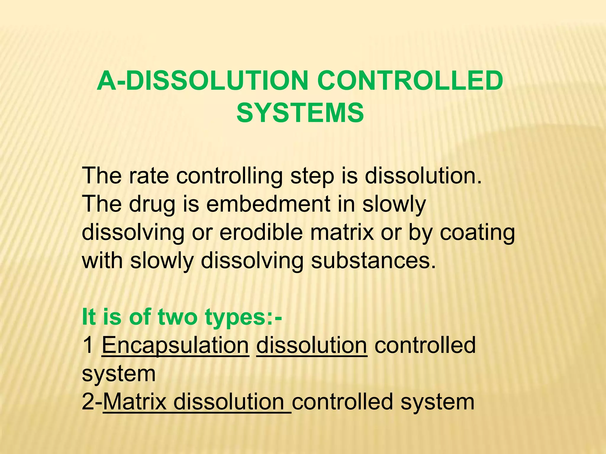 A-DISSOLUTION CONTROLLED
SYSTEMS
The rate controlling step is dissolution.
The drug is embedment in slowly
dissolving or erodible matrix or by coating
with slowly dissolving substances.
It is of two types:-
1 Encapsulation dissolution controlled
system
2-Matrix dissolution controlled system
 