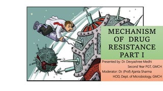 MECHANISM
OF DRUG
RESISTANCE
PART I
Presented by: Dr. Devyashree Medhi
Second Year PGT, GMCH
Moderator: Dr. (Prof) Ajanta Sharma
HOD, Dept. of Microbiology, GMCH
 