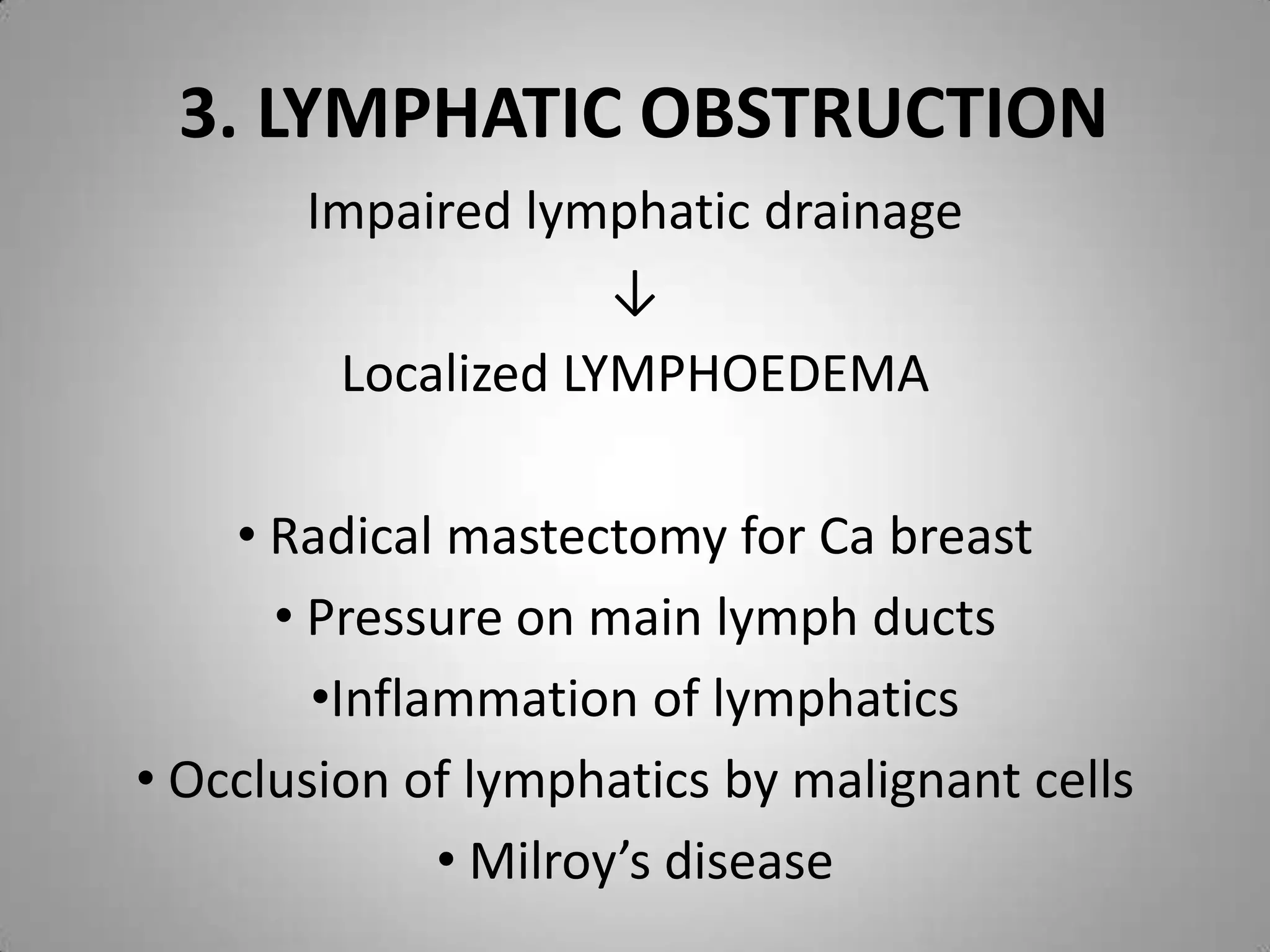 3. LYMPHATIC OBSTRUCTION
       Impaired lymphatic drainage
                    ↓
        Localized LYMPHOEDEMA

    • Radical mastectomy for Ca breast
      • Pressure on main lymph ducts
        •Inflammation of lymphatics
• Occlusion of lymphatics by malignant cells
              • Milroy’s disease
 