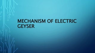MECHANISM OF ELECTRIC
GEYSER
 