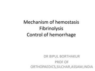 Mechanism of hemostasis
Fibrinolysis
Control of hemorrhage
DR BIPUL BORTHAKUR
PROF OF
ORTHOPAEDICS,SILCHAR,ASSAM,INDIA
 