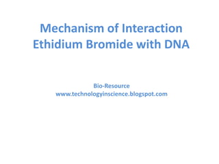 Mechanism of Interaction
Ethidium Bromide with DNA
Bio-Resource
www.technologyinscience.blogspot.com
 