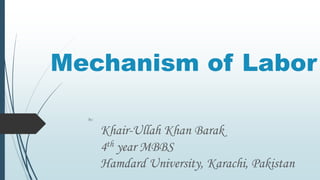Mechanism of Labor
By:
Khair-Ullah Khan Barak
4th year MBBS
Hamdard University, Karachi, Pakistan
 