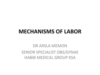 MECHANISMS OF LABOR
DR ARSLA MEMON
SENIOR SPECIALIST OBS/GYNAE
HABIB MEDICAL GROUP KSA
 