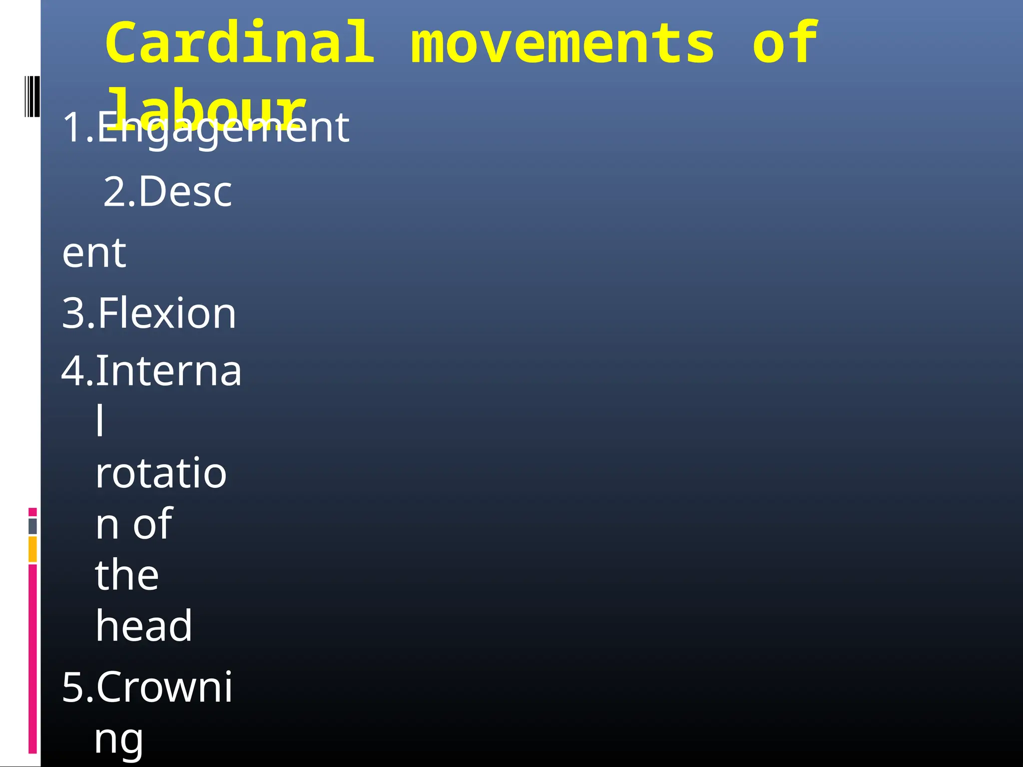 Cardinal movements of
labour
1.Engagement
2.Desc
ent
3.Flexion
4.Interna
l
rotatio
n of
the
head
5.Crowni
ng
 