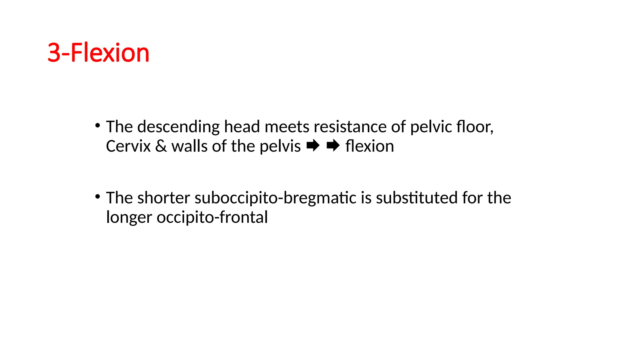3-Flexion
• The descending head meets resistance of pelvic floor,
Cervix & walls of the pelvis   flexion
• The shorter suboccipito-bregmatic is substituted for the
longer occipito-frontal
 