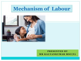 PRESENTED BY
MR KALYANKUMAR MSC(N)
Mechanism of Labour
 