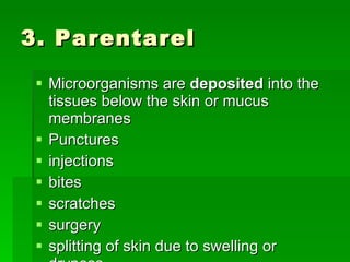 3. Parentarel Microorganisms are  deposited  into the tissues below the skin or mucus membranes Punctures injections bites scratches surgery splitting of skin due to swelling or dryness 