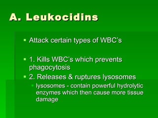 A. Leukocidins Attack certain types of WBC’s 1. Kills WBC’s which prevents phagocytosis 2. Releases & ruptures lysosomes lysosomes - contain powerful hydrolytic enzymes which then cause more tissue damage  