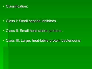 Classification: Class I: Small peptide inhibitors . Class II: Small heat-stable proteins . Class III: Large, heat-labile protein bacteriocins  