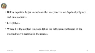 • Below equation helps to evaluate the interpenetration depth of polymer
and mucin chains
• L = (tDb)½
• Where t is the contact time and Db is the diffusion coefficient of the
mucoadhesive material in the mucus.
30-04-2022 © R R INSTITUTIONS , BANGALORE 19
 
