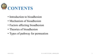 CONTENTS
• Introduction to bioadhesion
• Mechanism of bioadhesion
• Factors affecting bioadhesion
• Theories of bioadhesion
• Types of pathway for permeation
30-04-2022 © R R INSTITUTIONS , BANGALORE 2
 