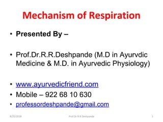 Mechanism of Respiration
• Presented By –
• Prof.Dr.R.R.Deshpande (M.D in Ayurvdic
Medicine & M.D. in Ayurvedic Physiology)
• www.ayurvedicfriend.com
• Mobile – 922 68 10 630
• professordeshpande@gmail.com
8/25/2018 Prof.Dr.R.R.Deshpande 1
 