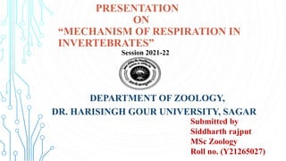 PRESENTATION
ON
“MECHANISM OF RESPIRATION IN
INVERTEBRATES”
DEPARTMENT OF ZOOLOGY,
DR. HARISINGH GOUR UNIVERSITY, SAGAR
Submitted by
Siddharth rajput
MSc Zoology
Roll no. (Y21265027)
Session 2021-22
 