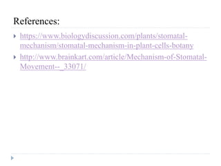 References:
 https://www.biologydiscussion.com/plants/stomatal-
mechanism/stomatal-mechanism-in-plant-cells-botany
 http://www.brainkart.com/article/Mechanism-of-Stomatal-
Movement--_33071/
 