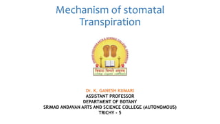 Mechanism of stomatal
Transpiration
Dr. K. GANESH KUMARI
ASSISTANT PROFESSOR
DEPARTMENT OF BOTANY
SRIMAD ANDAVAN ARTS AND SCIENCE COLLEGE (AUTONOMOUS)
TRICHY - 5
 