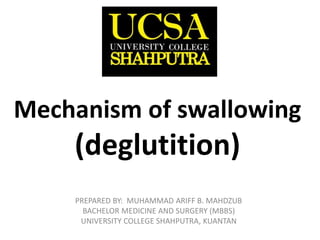 Mechanism of swallowing
(deglutition)
PREPARED BY: MUHAMMAD ARIFF B. MAHDZUB
BACHELOR MEDICINE AND SURGERY (MBBS)
UNIVERSITY COLLEGE SHAHPUTRA, KUANTAN
 