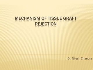 MECHANISM OF TISSUE GRAFT
REJECTION
-Dr. Nilesh Chandra
 