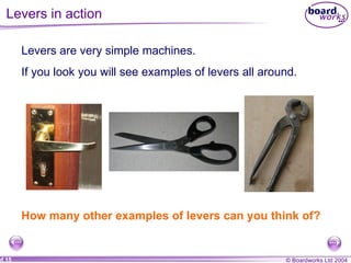 Levers in action  Levers are very simple machines. If you look you will see examples of levers all around. How many other examples of levers can you think of? 