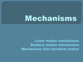 Linear motion mechanisms
Rotatory motion mechanisms
Mechanisms that transform motion
 
