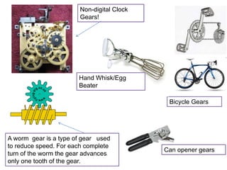Non-digital Clock
Gears!
Bicycle Gears
A worm gear is a type of gear used
to reduce speed. For each complete
turn of the worm the gear advances
only one tooth of the gear.
Hand Whisk/Egg
Beater
Can opener gears
 