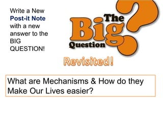 What are Mechanisms & How do they
Make Our Lives easier?
Write a New
Post-it Note
with a new
answer to the
BIG
QUESTION!
 