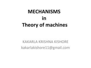 MECHANISMS
in
Theory of machines
KAKARLA KRISHNA KISHORE
kakarlakishore11@gmail.com
 