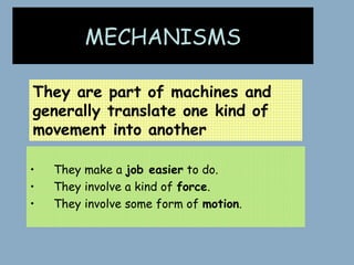 MECHANISMS

They are part of machines and
generally translate one kind of
movement into another

•   They make a job easier to do.
•   They involve a kind of force.
•   They involve some form of motion.
 