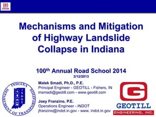 Mechanisms and Mitigation
of Highway Landslide
Collapse in Indiana
100th Annual Road School 2014
3/12/2013
Malek Smadi, Ph.D., P.E.
Principal Engineer - GEOTILL - Fishers, IN
msmadi@geotill.com - www.geotill.com
Joey Franzino, P.E.
Operations Engineer - INDOT
jfranzino@indot.in.gov - www. indot.in.gov
 