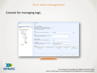 The mechanisms associated with tagging in SharePoint 2010
More at: http://www.microsoftblog.pl/2011/03/tagowanie-w-sharepoint-2010/
Term store management
Console for managing tags.
Defining the term parameters
 